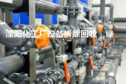 溧阳化工厂设备拆除回收，绿色环保新篇章