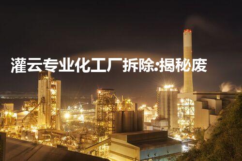 灌云专业化工厂拆除:揭秘废墟中的危险与奇迹!