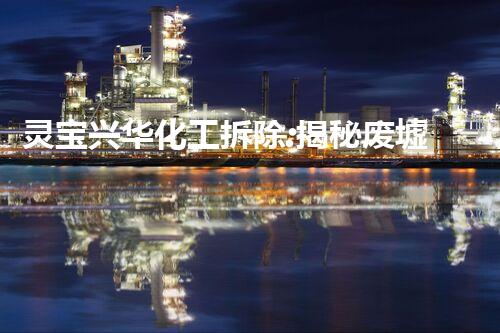 灵宝兴华化工拆除:揭秘废墟中的隐秘密码!