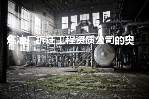 炼油厂拆迁工程资质公司的奥秘力量？你不得不了解的拆迁秘诀！