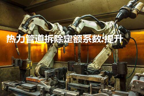 热力管道拆除定额系数:提升效率,优化成本新标杆