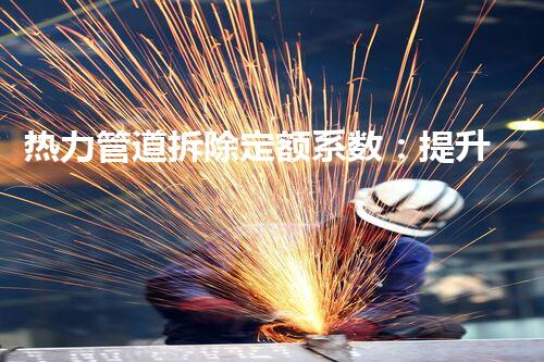 热力管道拆除定额系数：提升效率，优化成本新标杆