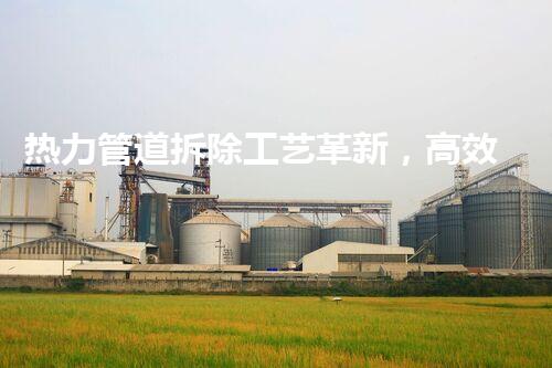 热力管道拆除工艺革新，高效安全新标杆