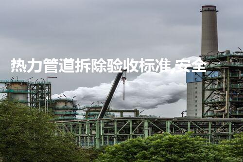 热力管道拆除验收标准,安全高效保障升级