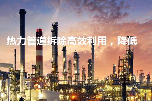 热力管道拆除高效利用，降低损耗新篇章