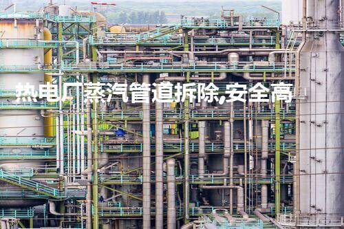 热电厂蒸汽管道拆除,安全高效焕新升级