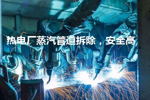 热电厂蒸汽管道拆除，安全高效焕新升级