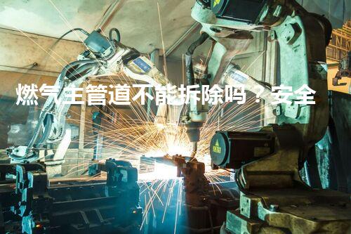 燃气主管道不能拆除吗？安全守护，专业守护！