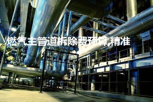 燃气主管道拆除费预算,精准规划,保障工程顺利进行
