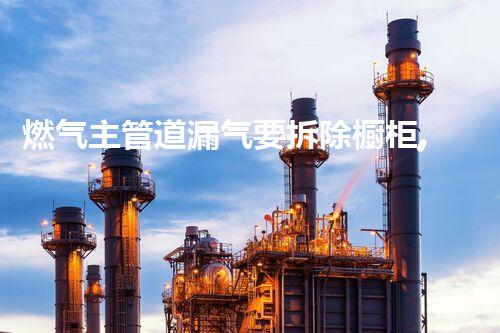 燃气主管道漏气要拆除橱柜,安全升级焕新家