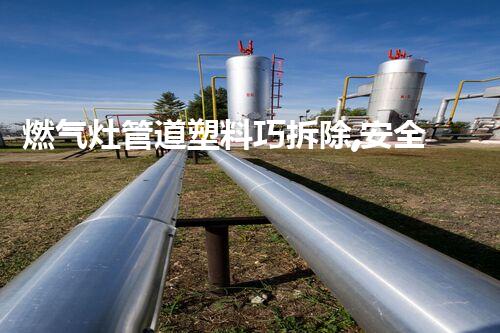 燃气灶管道塑料巧拆除,安全便捷一步到位