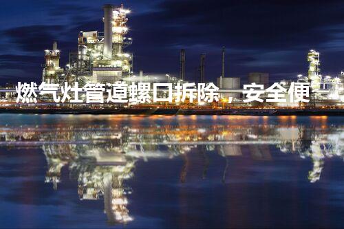 燃气灶管道螺口拆除，安全便捷焕新升级