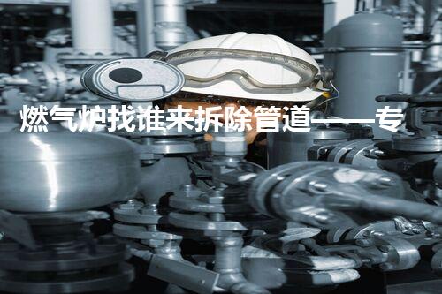 燃气炉找谁来拆除管道——专业燃气公司，安全无忧！