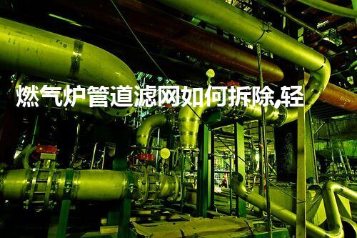 燃气炉管道滤网如何拆除,轻松高效一步到位