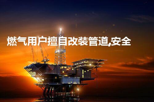燃气用户擅自改装管道,安全意识新提升