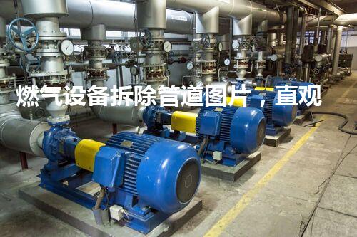 燃气设备拆除管道图片，直观展示专业拆解技巧