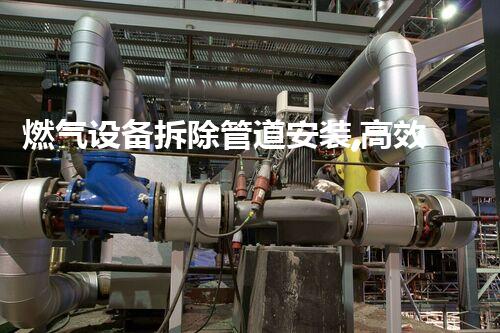 燃气设备拆除管道安装,高效安全新篇章