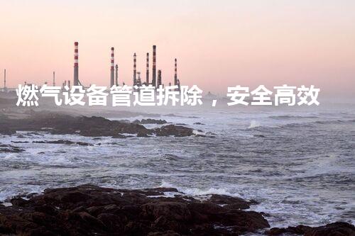燃气设备管道拆除，安全高效新篇章