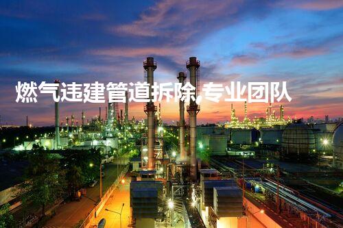 燃气违建管道拆除,专业团队保驾护航