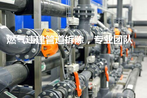 燃气违建管道拆除，专业团队保驾护航