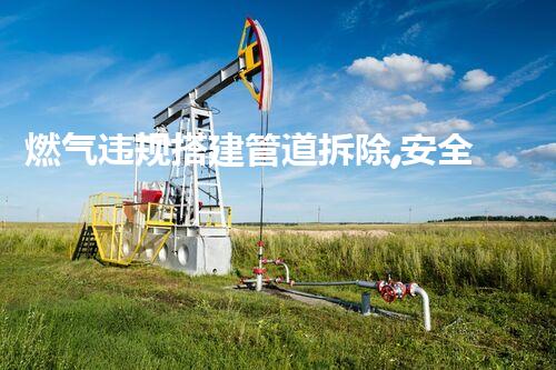 燃气违规搭建管道拆除,安全高效专业保障