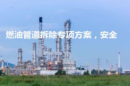 燃油管道拆除专项方案，安全高效，环保先行