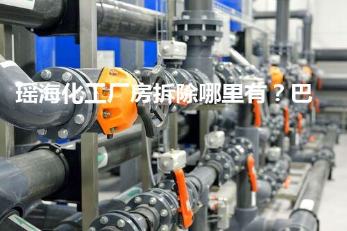 瑶海化工厂房拆除哪里有？巴洛仕专业拆除，安全高效！