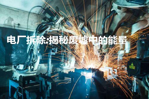 电厂拆除:揭秘废墟中的能量迷局!