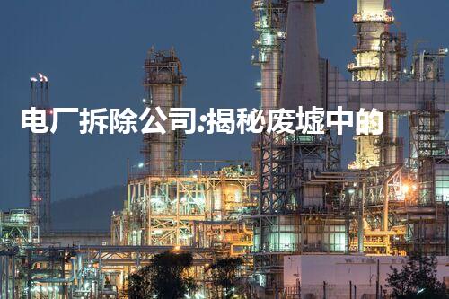 电厂拆除公司:揭秘废墟中的能量守护者!