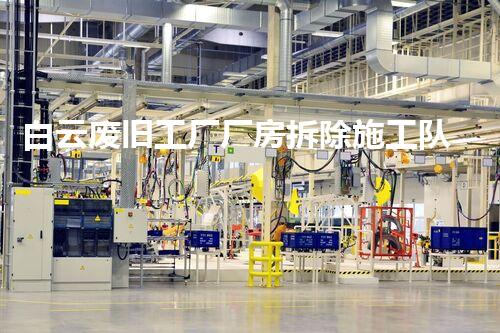 白云废旧工厂厂房拆除施工队:突破极限,重塑城市面貌!
