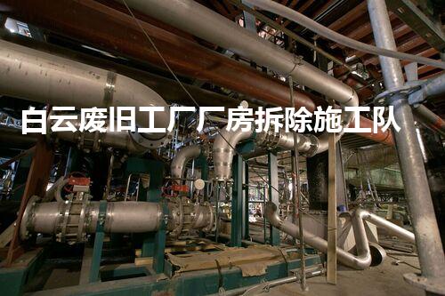 白云废旧工厂厂房拆除施工队：重塑废墟，开启新生！