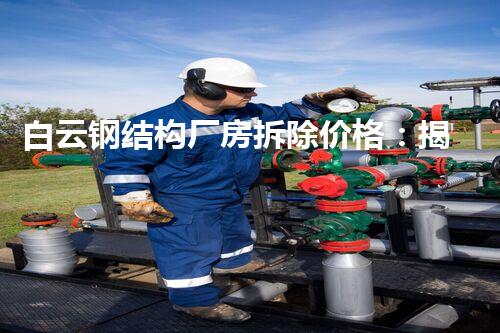 白云钢结构厂房拆除价格：揭秘背后的惊人数字！