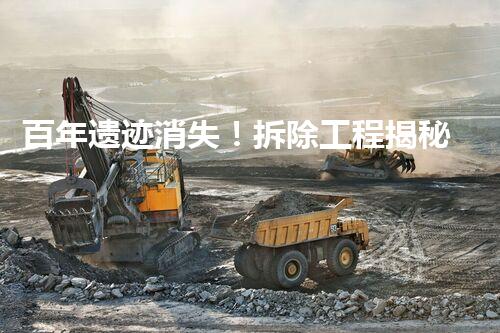 百年遗迹消失！拆除工程揭秘，重现历史的秘密？