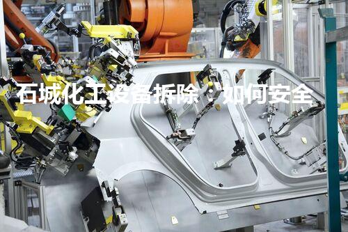 石城化工设备拆除：如何安全高效地进行？