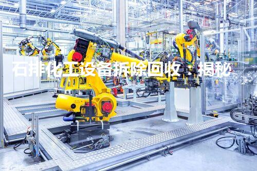 石排化工设备拆除回收：揭秘废弃工业遗迹的神秘世界！