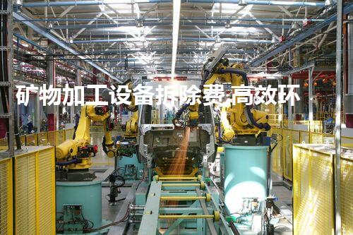 矿物加工设备拆除费,高效环保新选择
