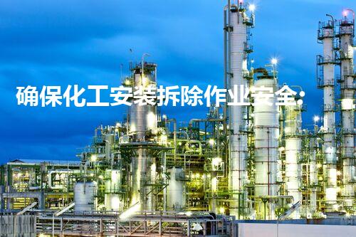 确保化工安装拆除作业安全:关键留意事项与防护措施