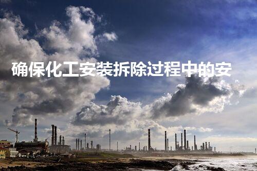 确保化工安装拆除过程中的安全：整体掌握安全留意事项确保化工安装拆除安全留意事项