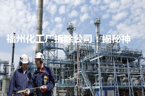 福州化工厂拆除公司：揭秘神秘的废弃遗迹，隐藏着怎样的危险与谜团？