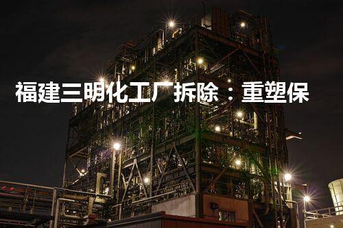 福建三明化工厂拆除：重塑保护环境！