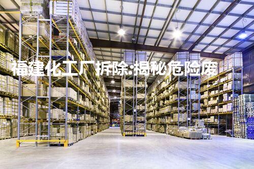 福建化工厂拆除:揭秘危险废物的消失之谜!