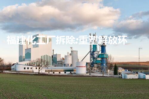 福建化工厂拆除:重塑解放环境!