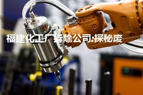 福建化工厂拆除公司:探秘废墟中的奇迹!