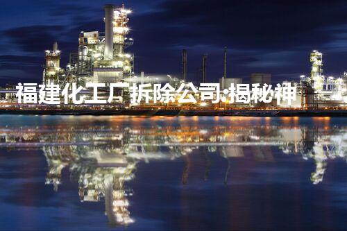 福建化工厂拆除公司:揭秘神秘的废墟重生!
