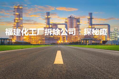 福建化工厂拆除公司：探秘废墟中的奇迹！