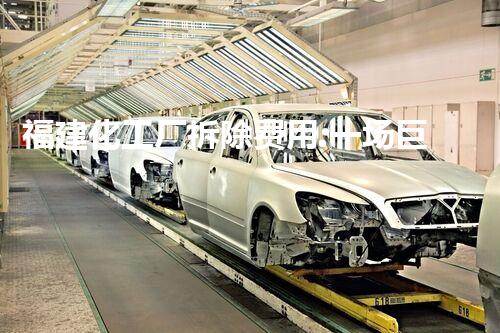 福建化工厂拆除费用:一场巨额花费的毁灭之舞!