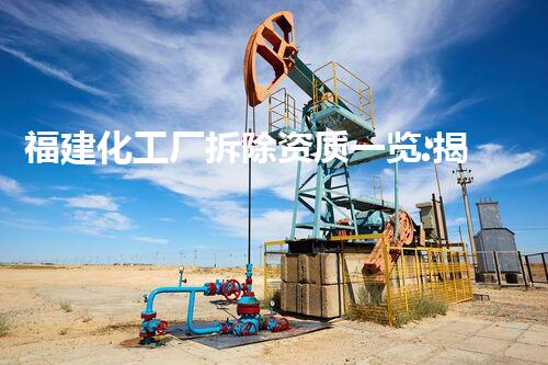 福建化工厂拆除资质一览:揭秘这些公司的背后操作!