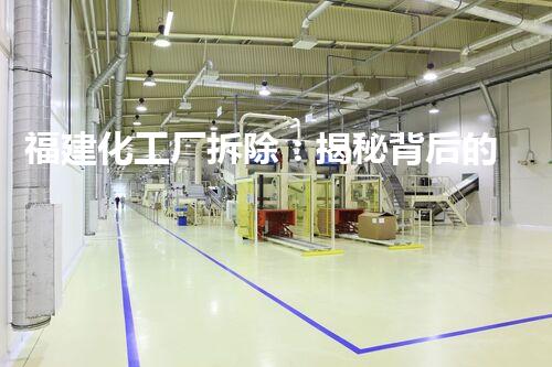 福建化工厂拆除：揭秘背后的危险与挑战！