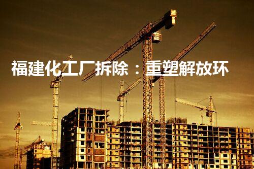 福建化工厂拆除：重塑解放环境！