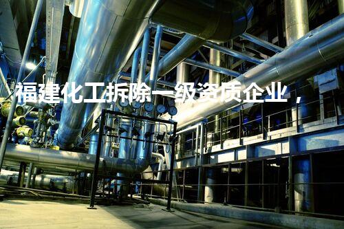 福建化工拆除一级资质企业，背后隐藏了什么秘密？